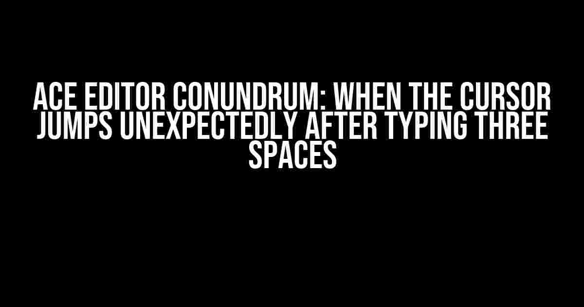 Ace Editor Conundrum: When the Cursor Jumps Unexpectedly After Typing Three Spaces