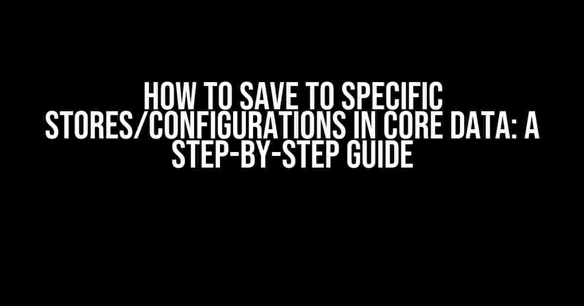 How to Save to Specific Stores/Configurations in Core Data: A Step-by-Step Guide