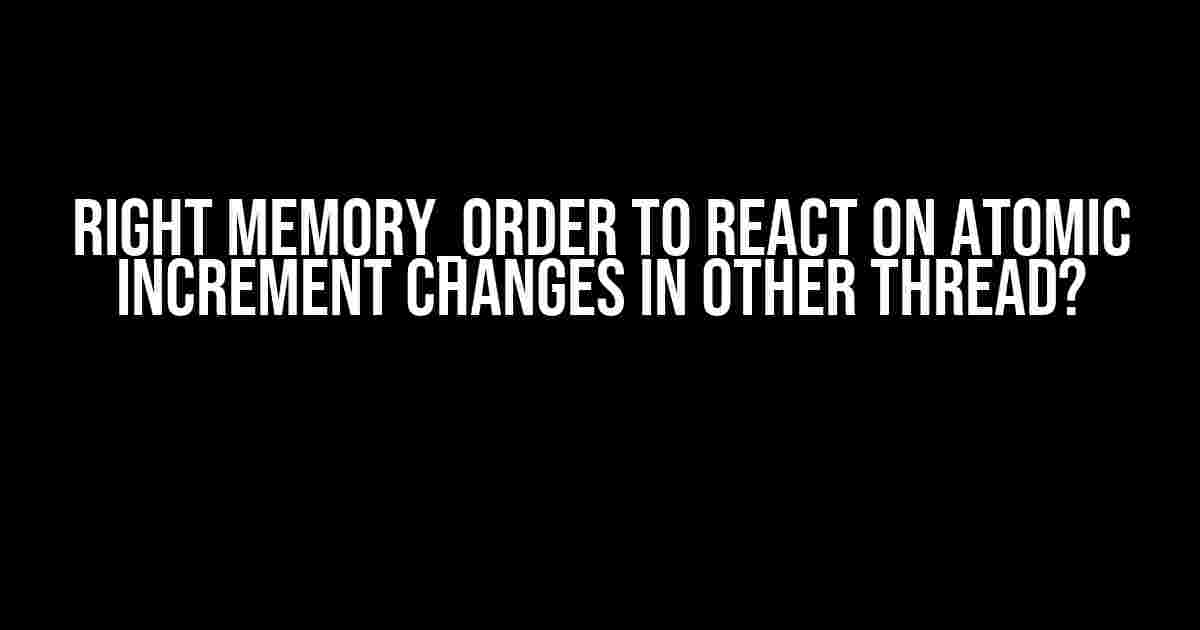 Right memory_order to react on atomic increment changes in other thread?