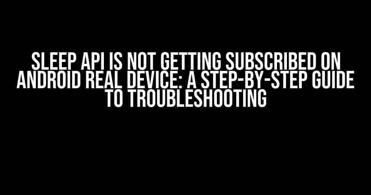 Sleep API is not getting subscribed on Android Real Device: A Step-by-Step Guide to Troubleshooting