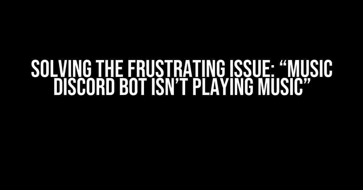 Solving the Frustrating Issue: “Music Discord Bot Isn’t Playing Music”