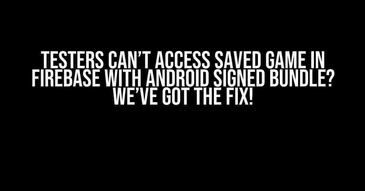 Testers Can’t Access Saved Game in Firebase with Android Signed Bundle? We’ve Got the Fix!