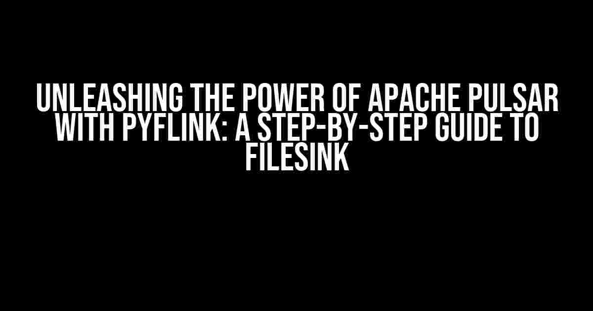 Unleashing the Power of Apache Pulsar with pyflink: A Step-by-Step Guide to FileSink