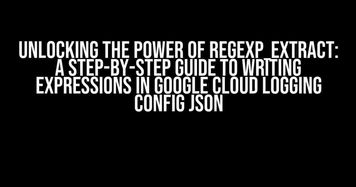 Unlocking the Power of REGEXP_EXTRACT: A Step-by-Step Guide to Writing Expressions in Google Cloud Logging Config JSON